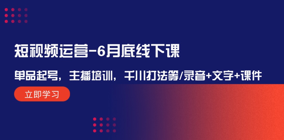 （12105期）短视频运营-6月底线下课：单品起号，主播培训，千川打法等/录音+文字+课件-川川创富网