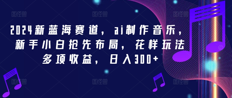 2024新蓝海赛道，ai制作音乐，新手小白抢先布局，花样玩法多项收益，日入300+-川川创富网