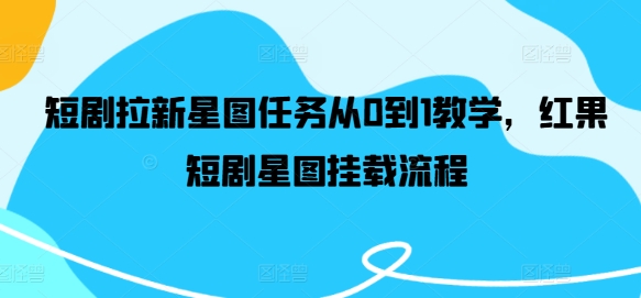 短剧拉新星图任务从0到1教学，红果短剧星图挂载流程-川川创富网