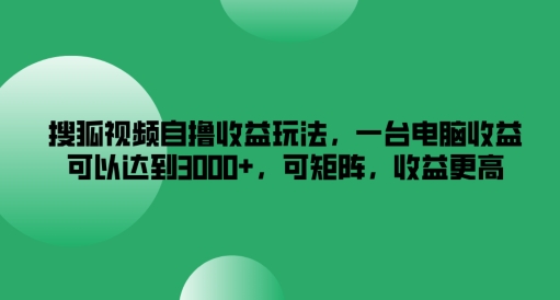 搜狐视频自撸收益玩法，一台电脑收益可以达到3k+，可矩阵，收益更高-川川创富网