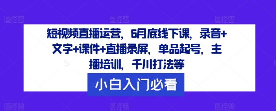 短视频直播运营，6月底线下课，录音+文字+课件+直播录屏，单品起号，主播培训，千川打法等-川川创富网