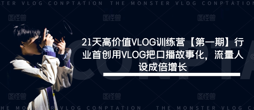 21天高价值VLOG训练营【第一期】行业首创用VLOG把口播故事化，流量人设成倍增长-川川创富网