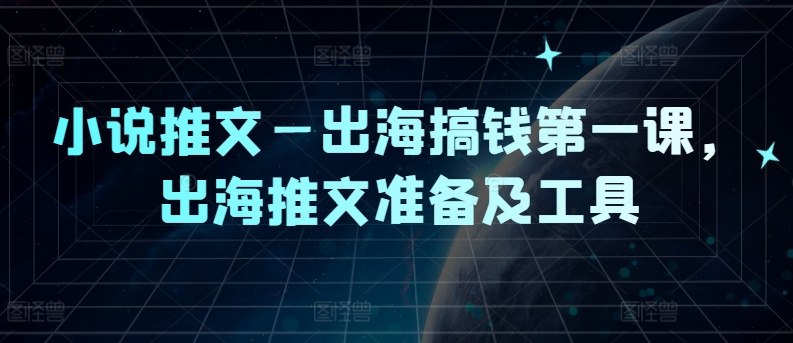 小说推文—出海搞钱第一课，出海推文准备及工具-川川创富网
