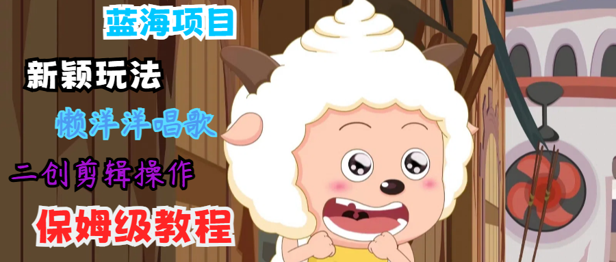 蓝海项目新颖玩法，懒洋洋唱歌 搬运剪辑操作，保姆级教程-川川创富网