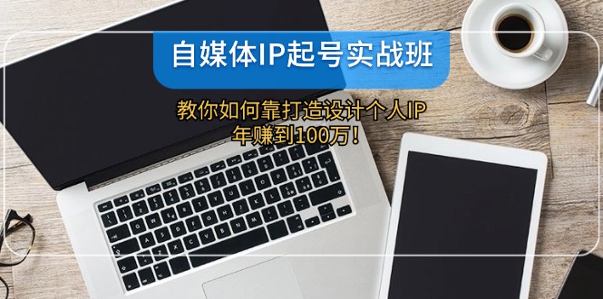 （12115期）自媒体IP-起号实战班：教你如何靠打造设计个人IP，年赚到100万！-川川创富网