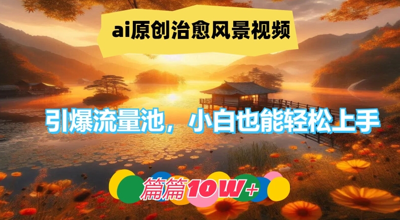 ai原创治愈风景视频，引爆流量池，小白也能轻松上手，篇篇10w+-川川创富网