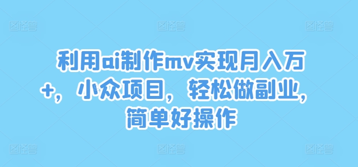 利用ai制作mv实现月入万+，小众项目，轻松做副业，简单好操作-川川创富网
