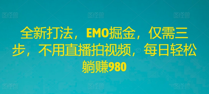 全新打法，EMO掘金，仅需三步，不用直播拍视频，每日轻松躺赚980-川川创富网