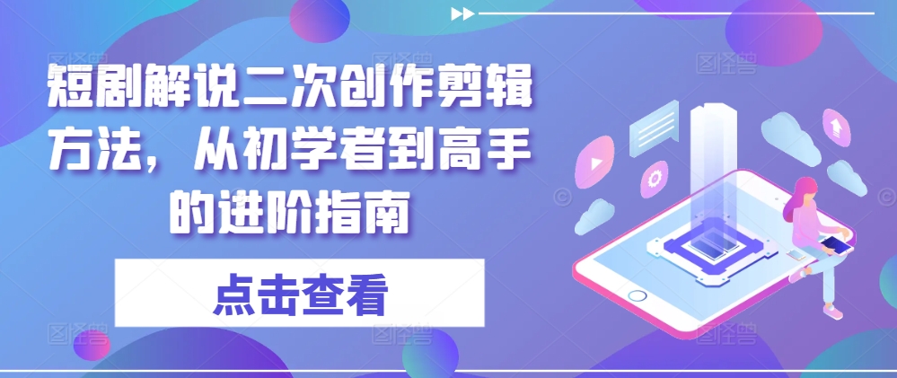 短剧解说二次创作剪辑方法，从初学者到高手的进阶指南-川川创富网