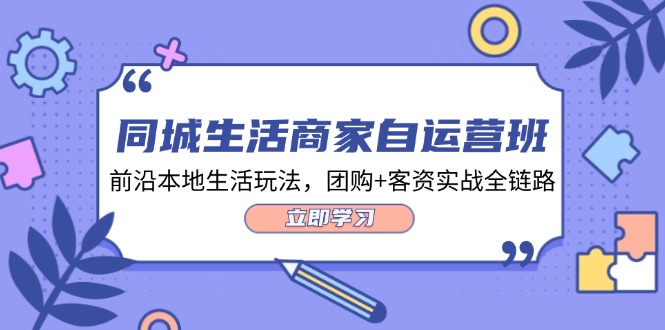 同城生活商家自运营班，前沿本地生活玩法，团购+客资实战全链路（34节课）-川川创富网