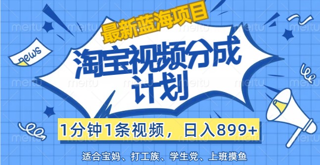 最新蓝海项目淘宝视频分成计划，1分钟1条视频，日入899+，有手就行-川川创富网
