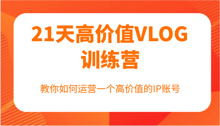 21天高价值VLOG训练营【第一期】，教你如何运营一个高价值的IP账号-川川创富网