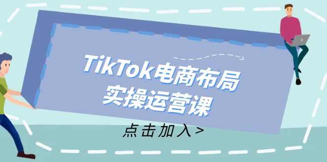 （12156期）TikTok电商布局实操运营课：从新手到精通，成为TikTok带货运营高手-川川创富网