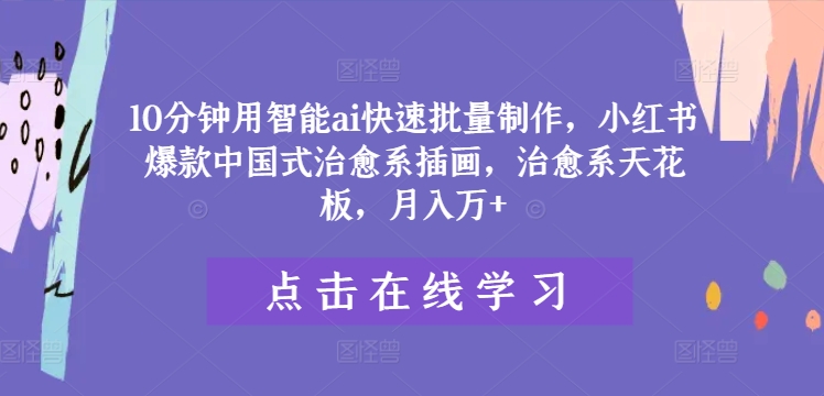10分钟用智能ai快速批量制作，小红书爆款中国式治愈系插画，治愈系天花板，月入万+-川川创富网