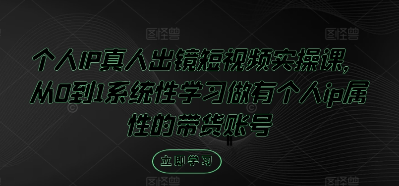 个人IP真人出镜短视频实操课，从0到1系统性学习做有个人ip属性的带货账号-川川创富网