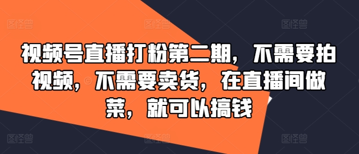视频号直播打粉第二期，不需要拍视频，不需要卖货，在直播间做菜，就可以搞钱-川川创富网