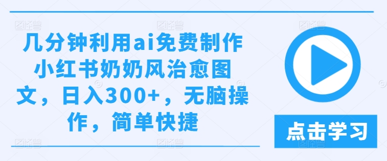 几分钟利用ai免费制作小红书奶奶风治愈图文，日入300+，无脑操作，简单快捷-川川创富网