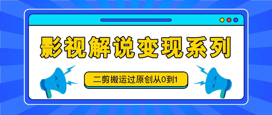 影视解说变现系列，二剪搬运过原创从0到1，喂饭式教程-川川创富网