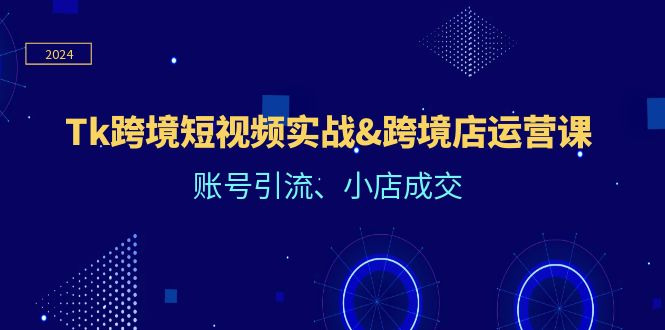 Tk跨境短视频实战&跨境店运营课：账号引流、小店成交-川川创富网