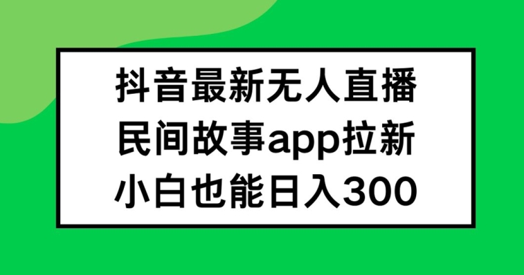 抖音无人直播，民间故事APP拉新，小白也能日入300+-川川创富网