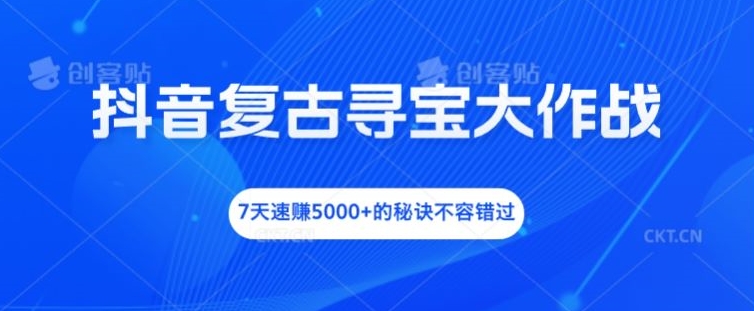 抖音复古寻宝大作战，7天速赚5000+的秘诀不容错过-川川创富网