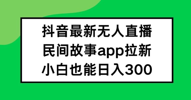 抖音无人直播，民间故事APP拉新，小白也能日入300+【揭秘】-川川创富网