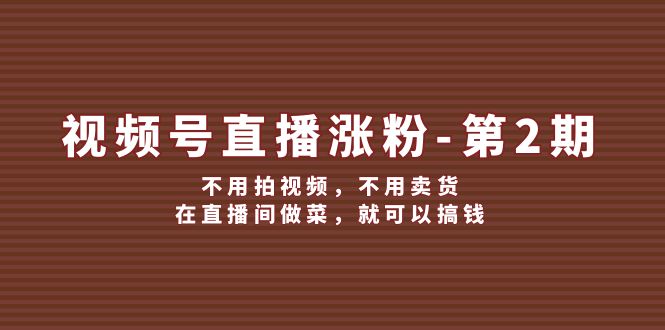 视频号直播涨粉第2期，不用拍视频，不用卖货，在直播间做菜，就可以搞钱-川川创富网