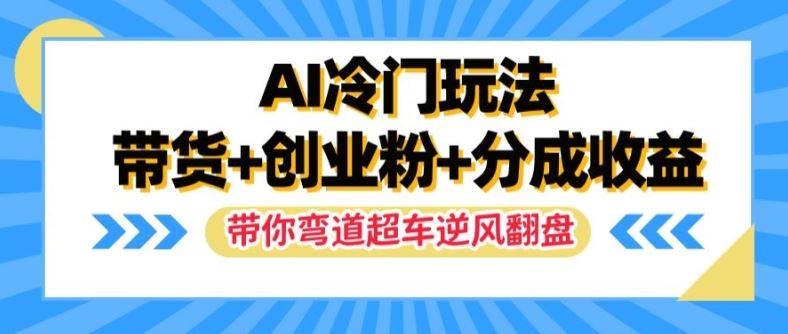 AI冷门玩法，带货+创业粉+分成收益，带你弯道超车，实现逆风翻盘【揭秘】-川川创富网