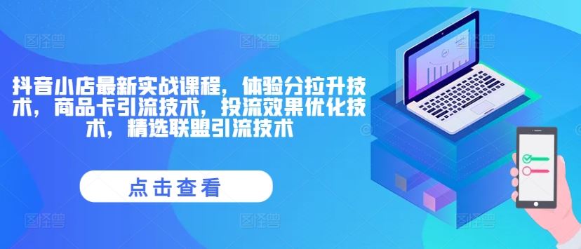 抖音小店最新实战课程，体验分拉升技术，商品卡引流技术，投流效果优化技术，精选联盟引流技术-川川创富网