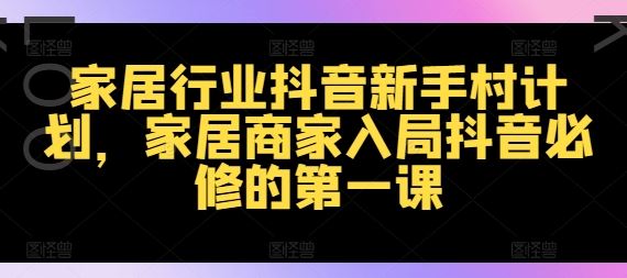 家居行业抖音新手村计划，家居商家入局抖音必修的第一课-川川创富网