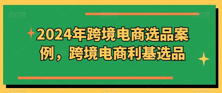 2024年跨境电商选品案例，跨境电商利基选品（更新）-川川创富网