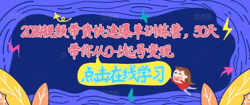 2024视频带货快速爆单训练营，30天带你从0-1起号变现-川川创富网