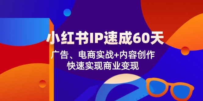 小红书IP速成60天：广告、电商实战+内容创作，快速实现商业变现-川川创富网
