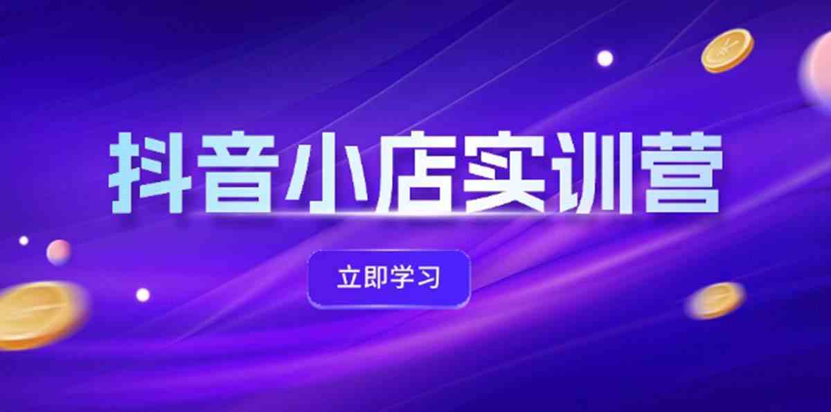 抖音小店最新实训营，提升体验分、商品卡 引流，投流增效，联盟引流秘籍-川川创富网