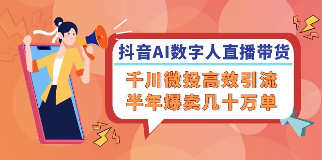 （12232期）抖音AI-数字人直播带货，千川 微投高效引流，半年爆卖几十万单-川川创富网