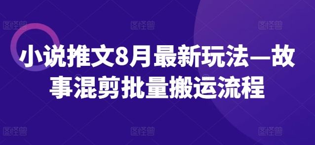 小说推文8月最新玩法—故事混剪批量搬运流程-川川创富网