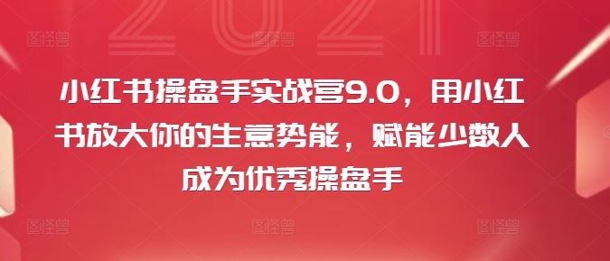 小红书操盘手实战营9.0，用小红书放大你的生意势能，赋能少数人成为优秀操盘手-川川创富网