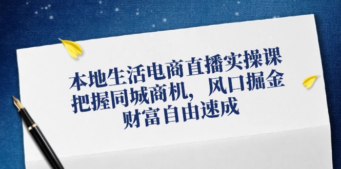 本地生活电商直播实操课，把握同城商机，风口掘金，财富自由速成-川川创富网