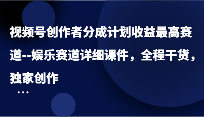 视频号创作者分成计划收益最高赛道–娱乐赛道详细课件，全程干货，独家创作-川川创富网