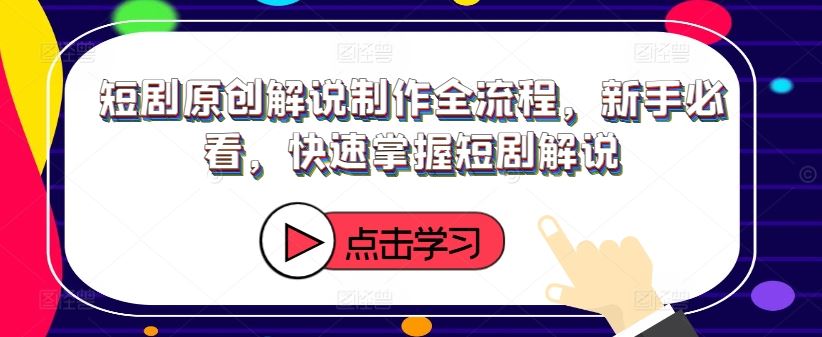 短剧原创解说制作全流程，新手必看，快速掌握短剧解说-川川创富网
