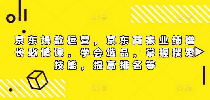 京东爆款运营，京东商家业绩增长必修课，学会选品，掌握搜索技能，提高排名等-川川创富网
