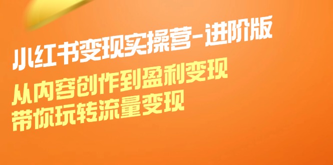 小红书变现实操营进阶版：从内容创作到盈利变现，带你玩转流量变现-川川创富网