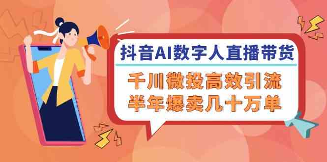 抖音AI数字人直播带货，千川微投高效引流，半年爆卖几十万单-川川创富网