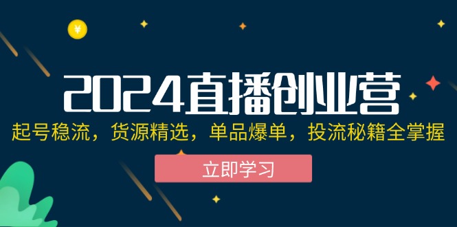 （12308期）2024直播创业营：起号稳流，货源精选，单品爆单，投流秘籍全掌握-川川创富网
