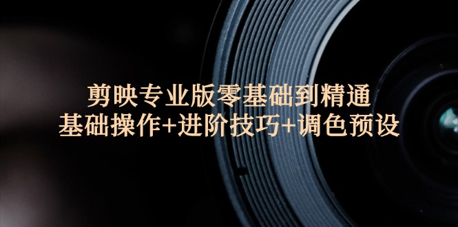 （12310期）剪映专业版零基础到精通：基础操作+进阶技巧+调色预设"-川川创富网
