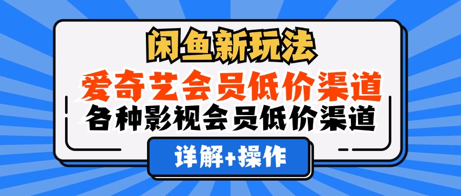 （12320期）闲鱼新玩法，爱奇艺会员低价渠道，各种影视会员低价渠道详解-川川创富网