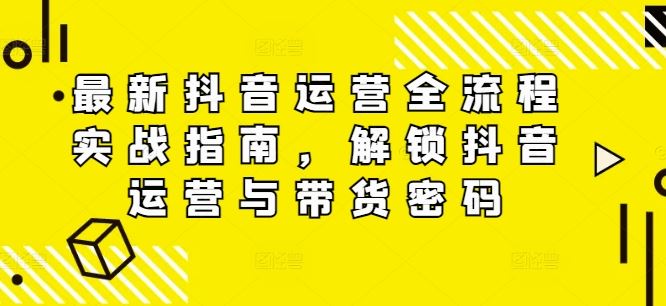 最新抖音运营全流程实战指南，解锁抖音运营与带货密码-川川创富网