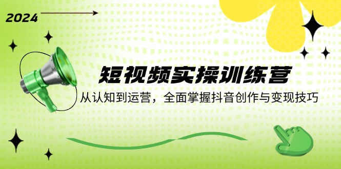短视频实操训练营：从认知到运营，全面掌握抖音创作与变现技巧-川川创富网