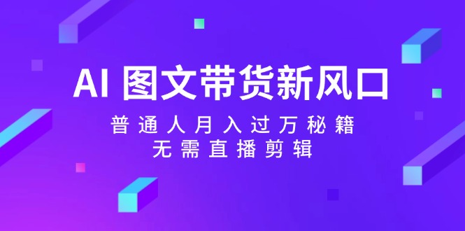 （12348期）AI 图文带货新风口：普通人月入过万秘籍，无需直播剪辑-川川创富网