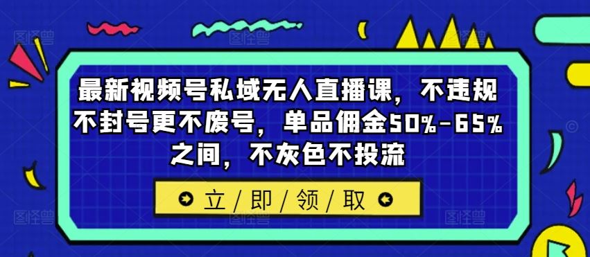 最新视频号私域无人直播课，不违规不封号更不废号，单品佣金50%-65%之间，不灰色不投流-川川创富网